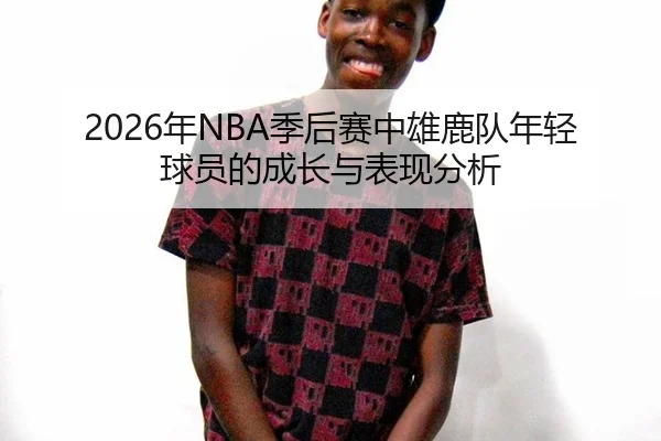 2026年NBA季后赛中雄鹿队年轻球员的成长与表现分析