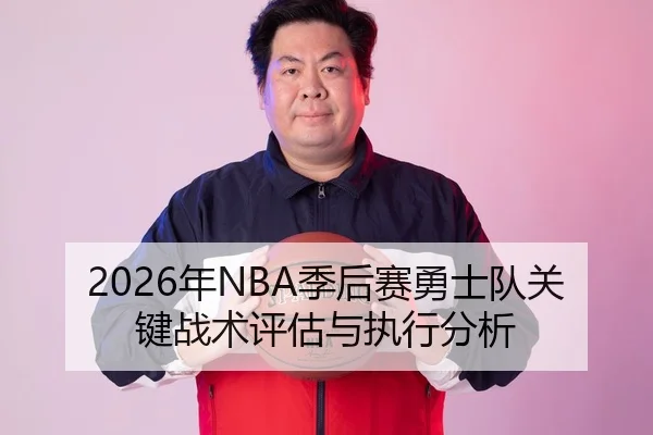 2026年NBA季后赛勇士队关键战术评估与执行分析