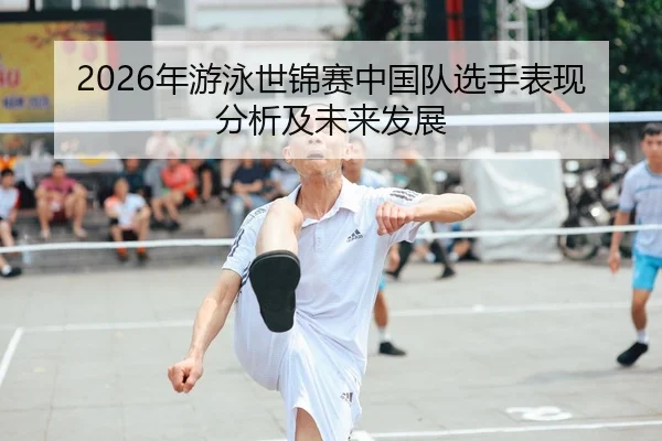 2026年游泳世锦赛中国队选手表现分析及未来发展