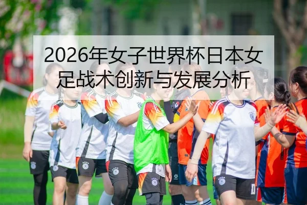2026年女子世界杯日本女足战术创新与发展分析