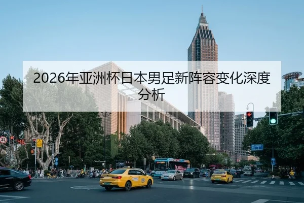 2026年亚洲杯日本男足新阵容变化深度分析