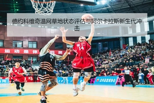德约科维奇温网草地状态评估与阿尔卡拉斯新生代冲击