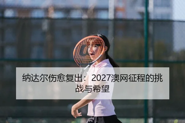 纳达尔伤愈复出：2027澳网征程的挑战与希望