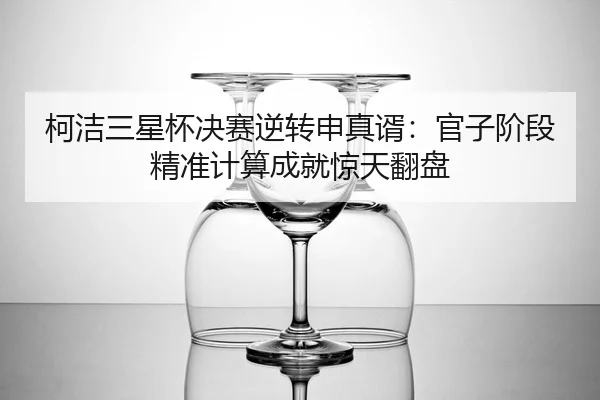 柯洁三星杯决赛逆转申真谞：官子阶段精准计算成就惊天翻盘
