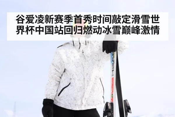 谷爱凌新赛季首秀时间敲定滑雪世界杯中国站回归燃动冰雪巅峰激情