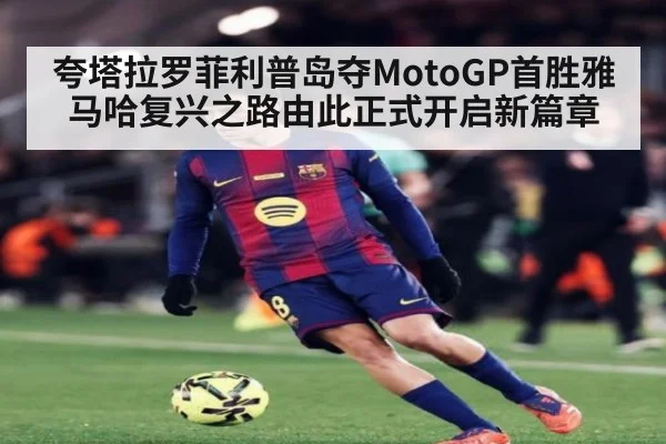 夸塔拉罗菲利普岛夺MotoGP首胜雅马哈复兴之路由此正式开启新篇章