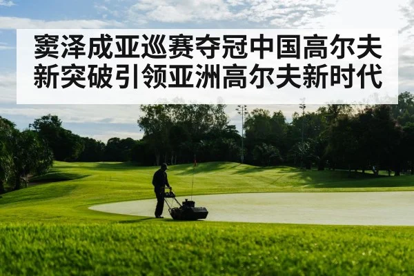窦泽成亚巡赛夺冠中国高尔夫新突破引领亚洲高尔夫新时代